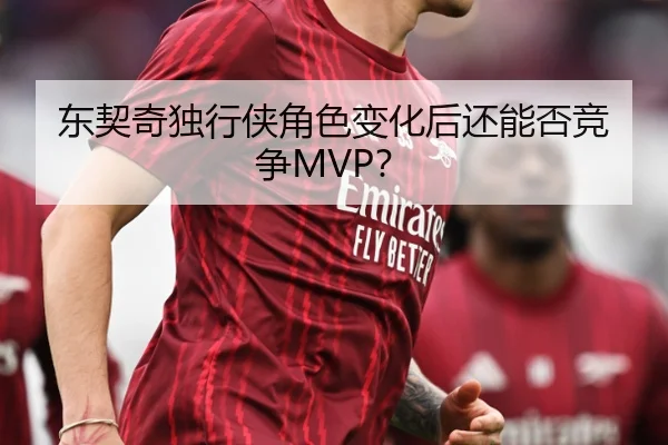 东契奇独行侠角色变化后还能否竞争MVP？